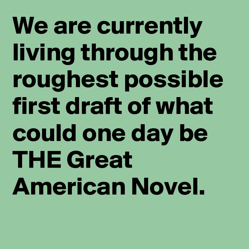 We are currently living through the roughest possible first draft of what could one day be THE Great American Novel.