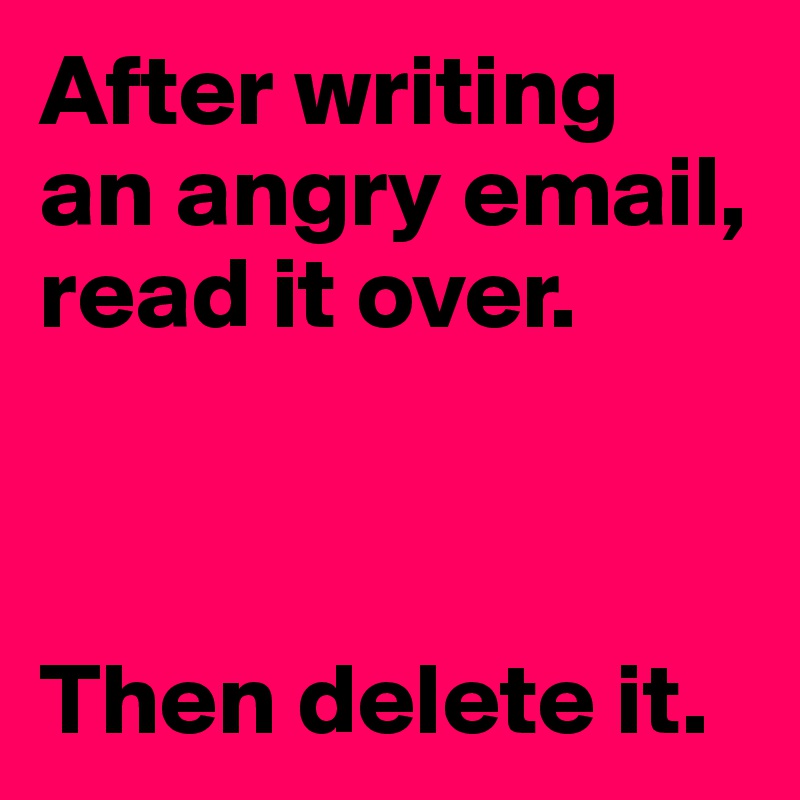 After writing
an angry email, 
read it over.



Then delete it.