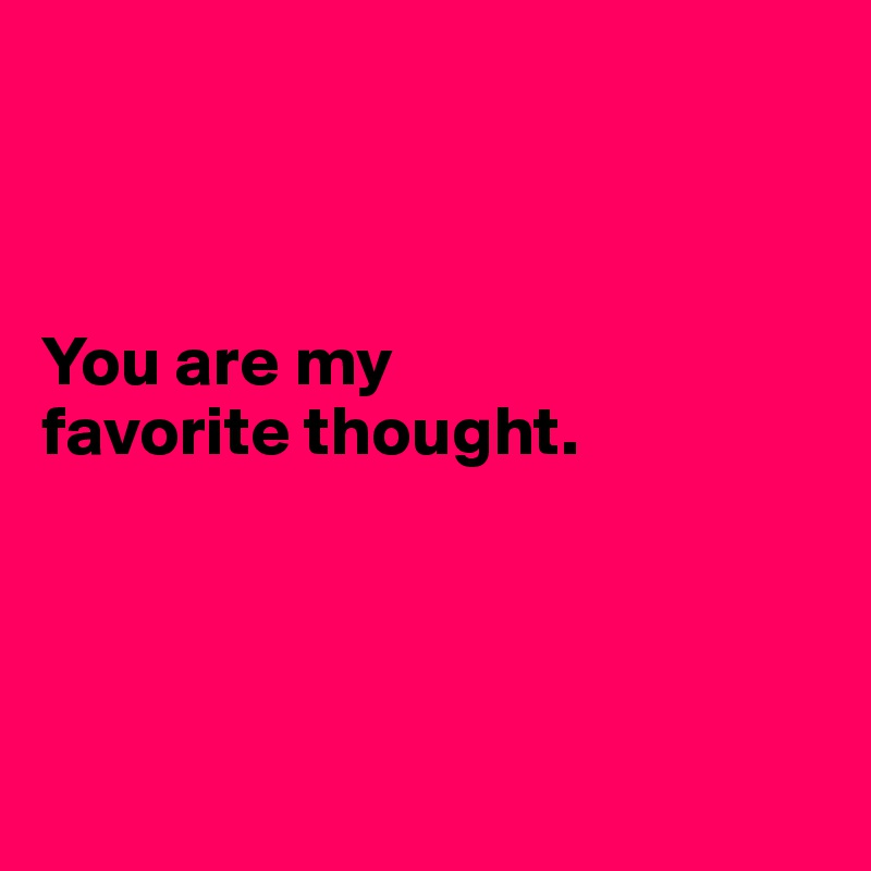 



You are my 
favorite thought.




