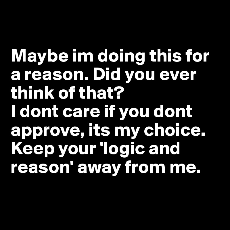 

Maybe im doing this for a reason. Did you ever think of that? 
I dont care if you dont approve, its my choice. 
Keep your 'logic and reason' away from me. 

