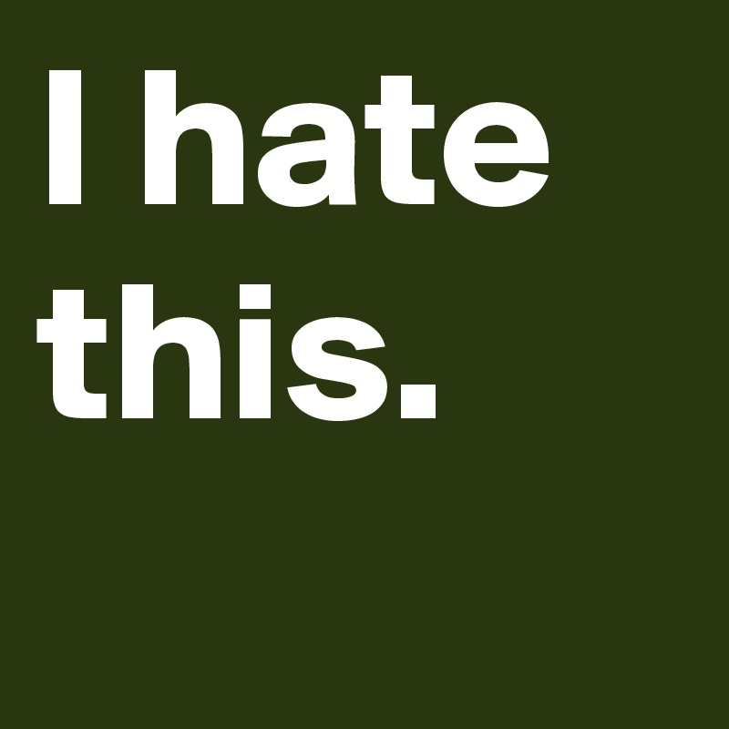 I hate this.