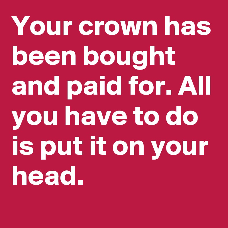 Your crown has been bought and paid for. All you have to do is put it on your head.