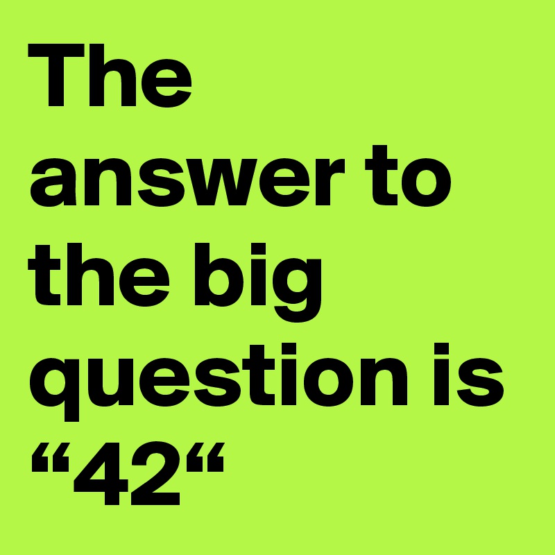 The answer to the big question is “42“