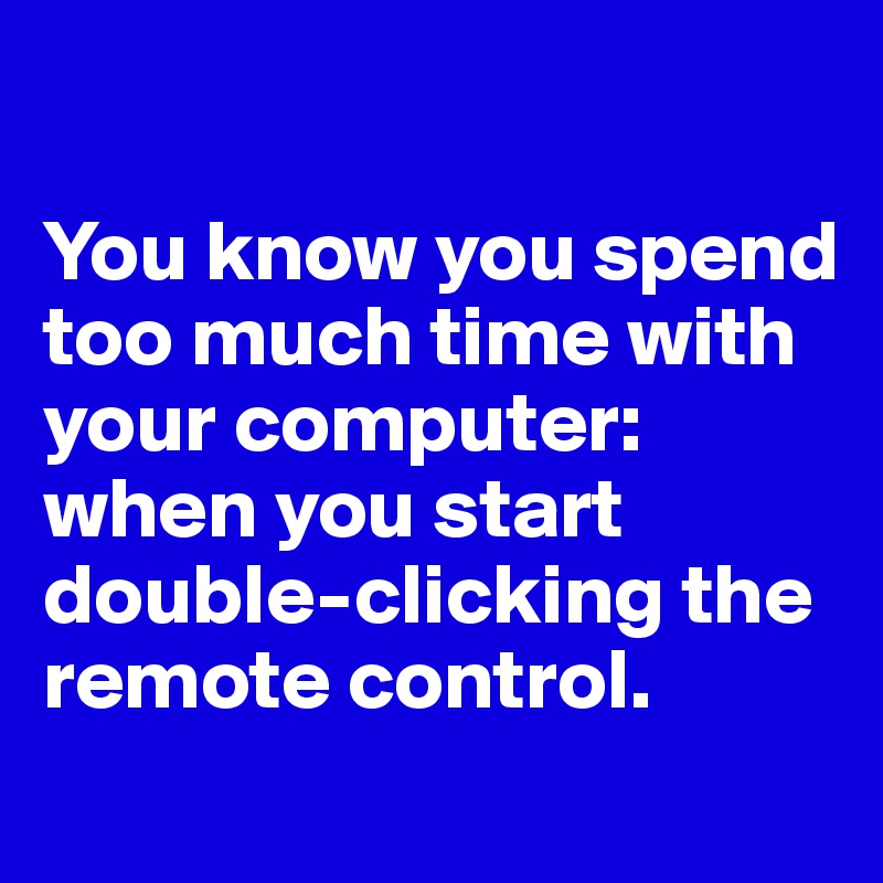 

You know you spend too much time with your computer: when you start double-clicking the remote control.
