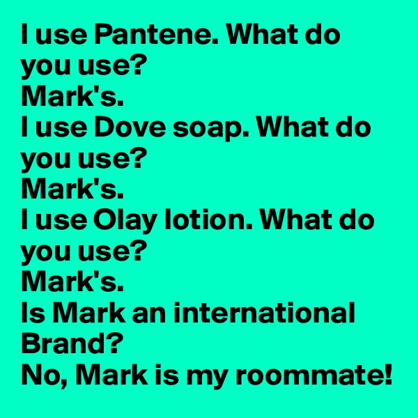 I use Pantene. What do you use? 
Mark's. 
I use Dove soap. What do you use? 
Mark's. 
I use Olay lotion. What do you use? 
Mark's. 
Is Mark an international Brand? 
No, Mark is my roommate!
