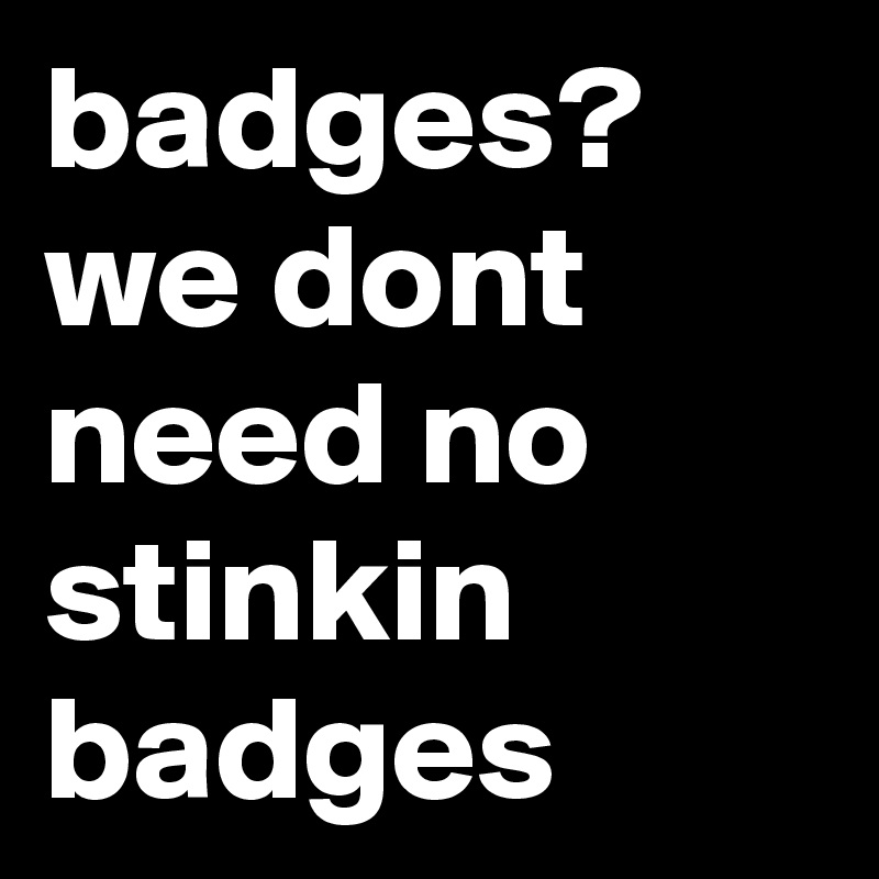 badges?  we dont need no stinkin badges