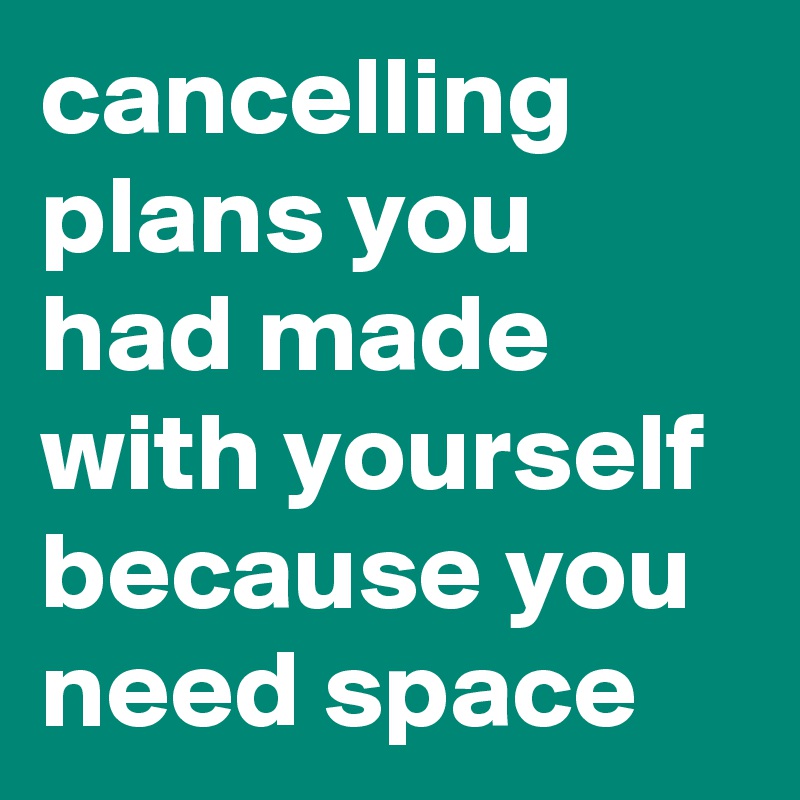 cancelling plans you had made with yourself because you need space