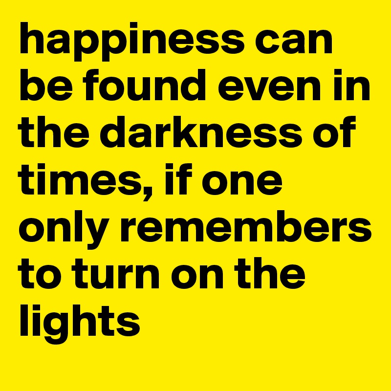 happiness can be found even in the darkness of times, if one only remembers to turn on the lights