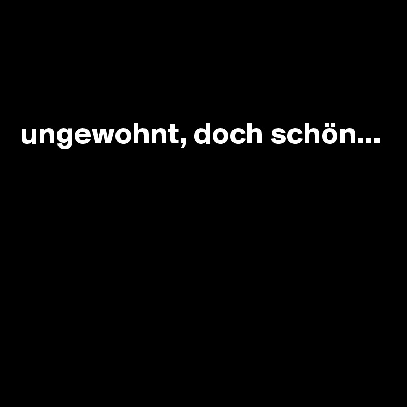 


ungewohnt, doch schön...






