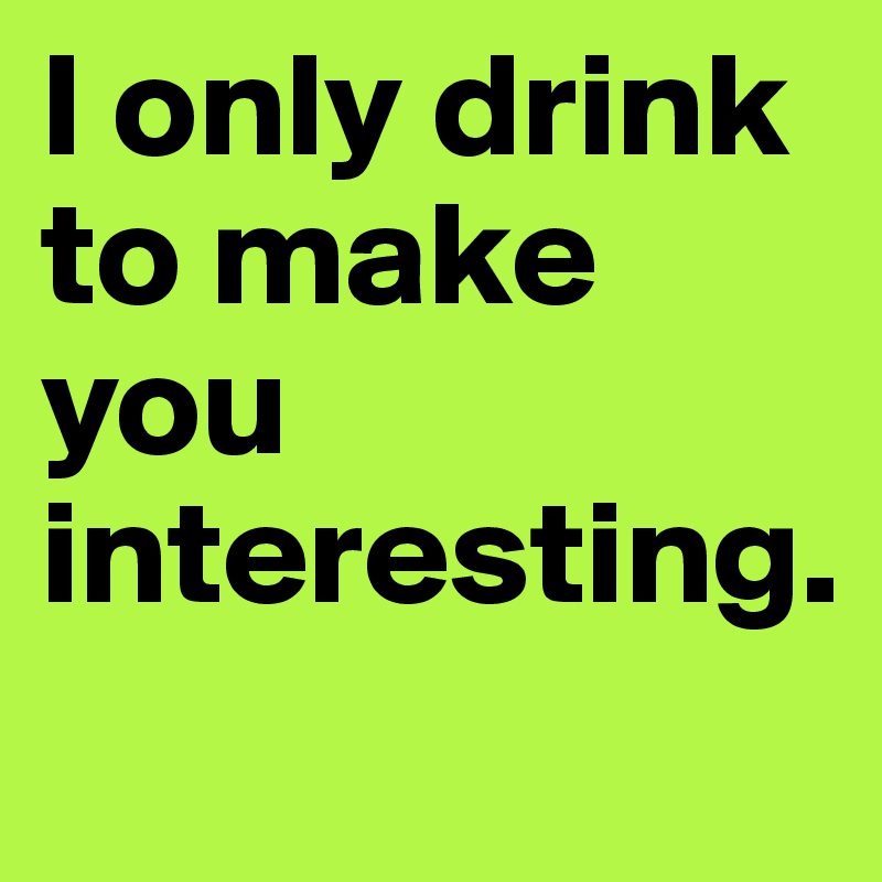 I only drink to make you interesting.
