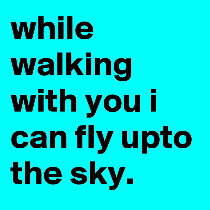 while walking with you i can fly upto the sky.