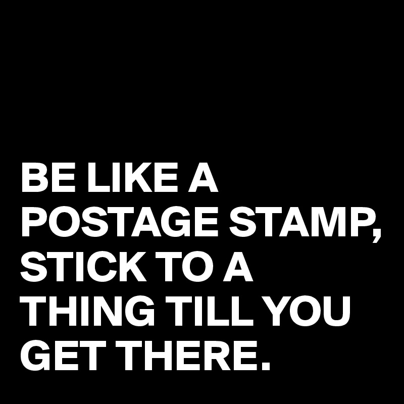 BE LIKE A POSTAGE STAMP STICK TO A THING TILL YOU GET THERE