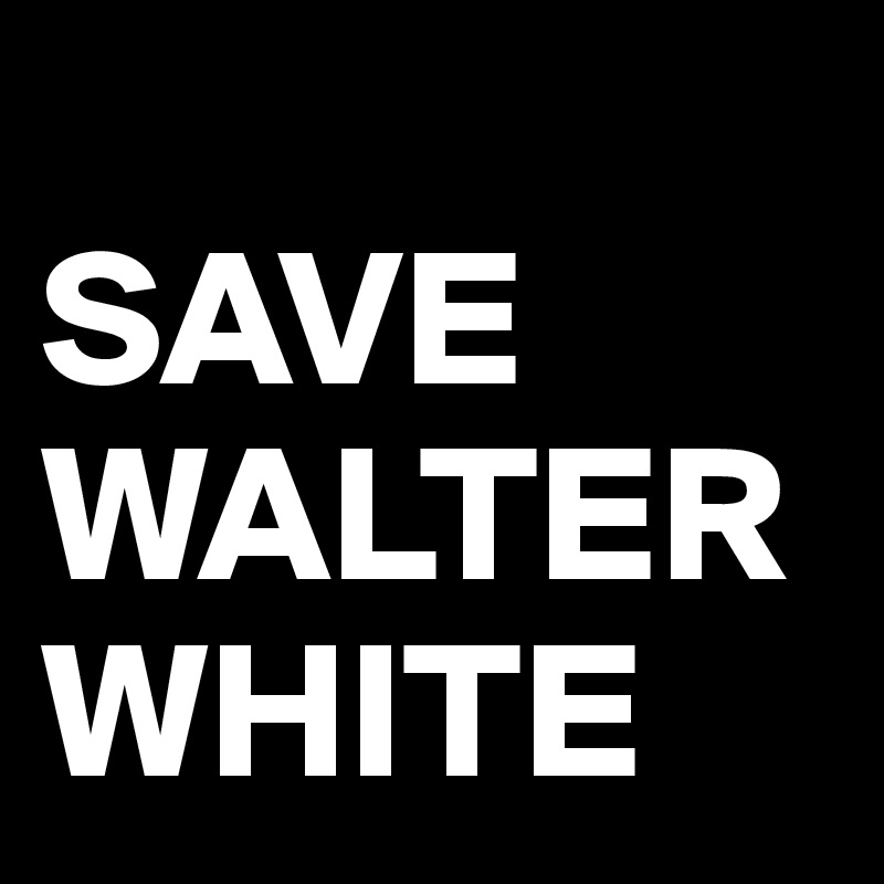 
SAVE 
WALTER   WHITE