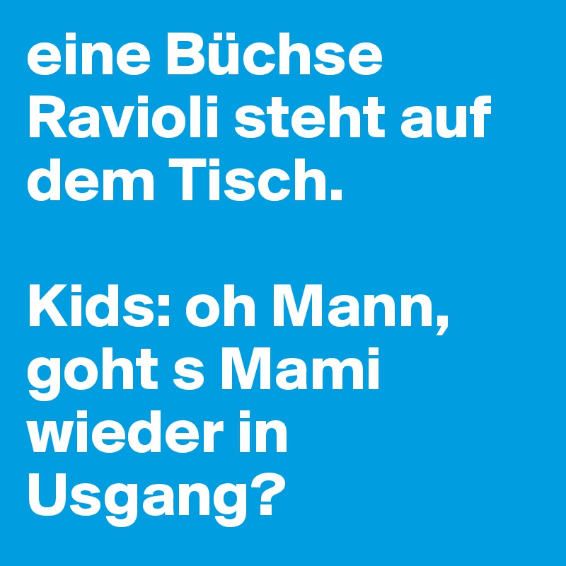 eine Büchse Ravioli steht auf dem Tisch. 

Kids: oh Mann, goht s Mami wieder in Usgang?