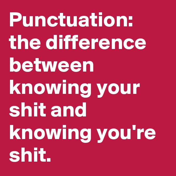 Punctuation: the difference between knowing your shit and knowing you're shit.