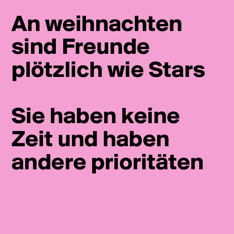 An weihnachten sind Freunde plötzlich wie Stars

Sie haben keine Zeit und haben andere prioritäten

