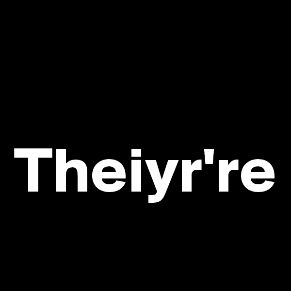 

Theiyr're