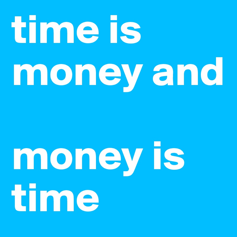 time is money and

money is time