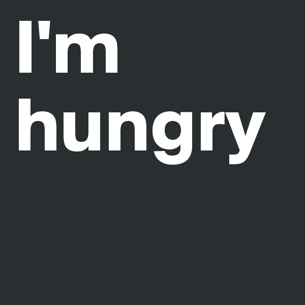 I'm hungry