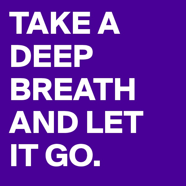 TAKE A DEEP BREATH AND LET IT GO.