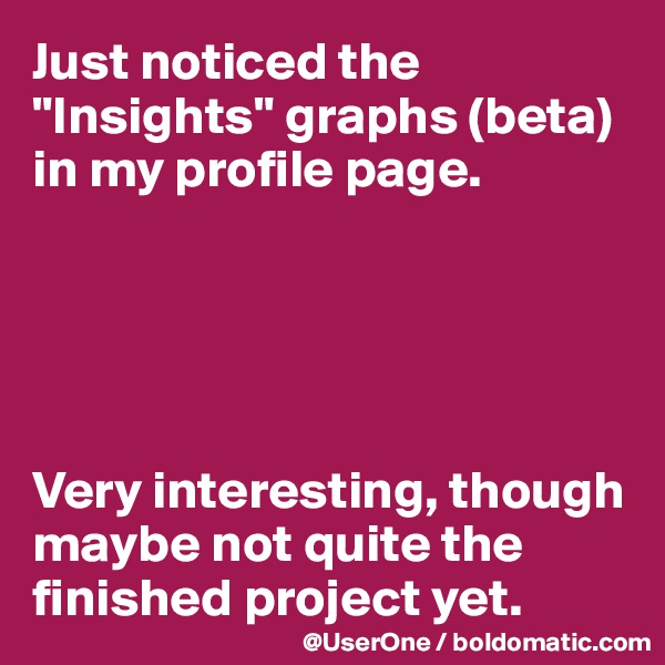 Just noticed the "Insights" graphs (beta) in my profile page.





Very interesting, though maybe not quite the finished project yet.
