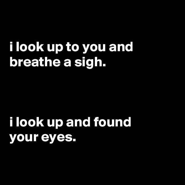

i look up to you and breathe a sigh.



i look up and found
your eyes.

