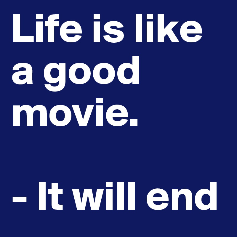 Life is like a good movie.

- It will end