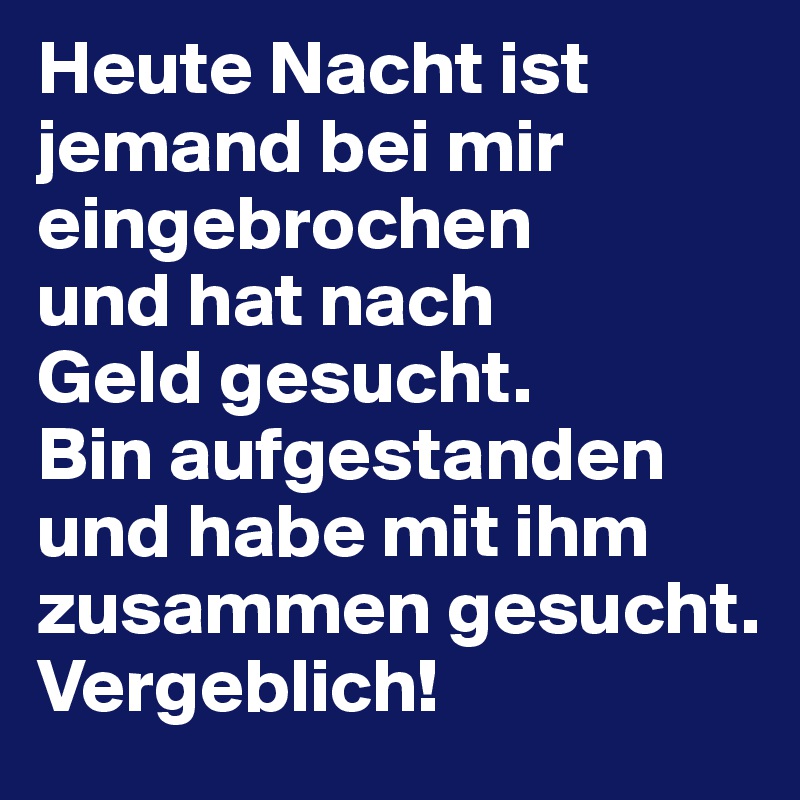 Heute Nacht ist jemand bei mir eingebrochen 
und hat nach 
Geld gesucht. 
Bin aufgestanden und habe mit ihm zusammen gesucht. Vergeblich!