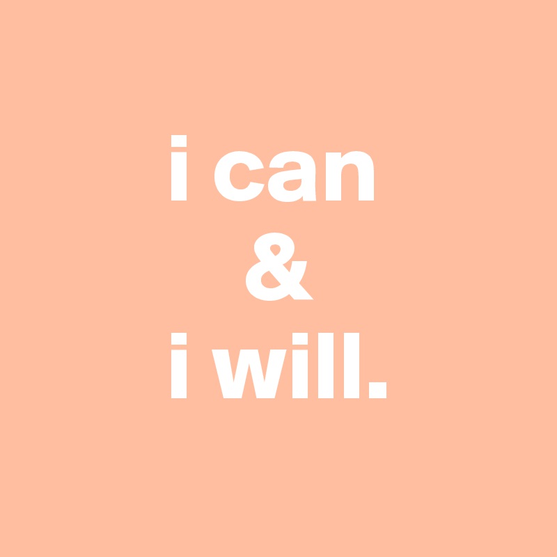 
       i can
           &
       i will.
