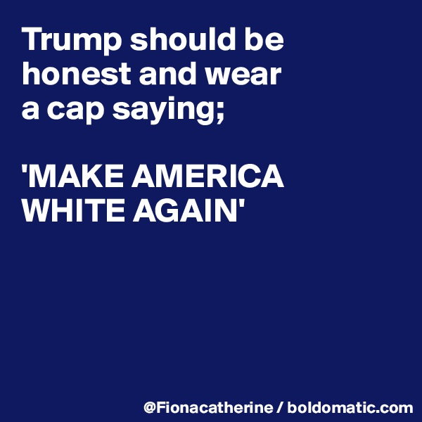 Trump should be honest and wear
a cap saying;

'MAKE AMERICA
WHITE AGAIN'




