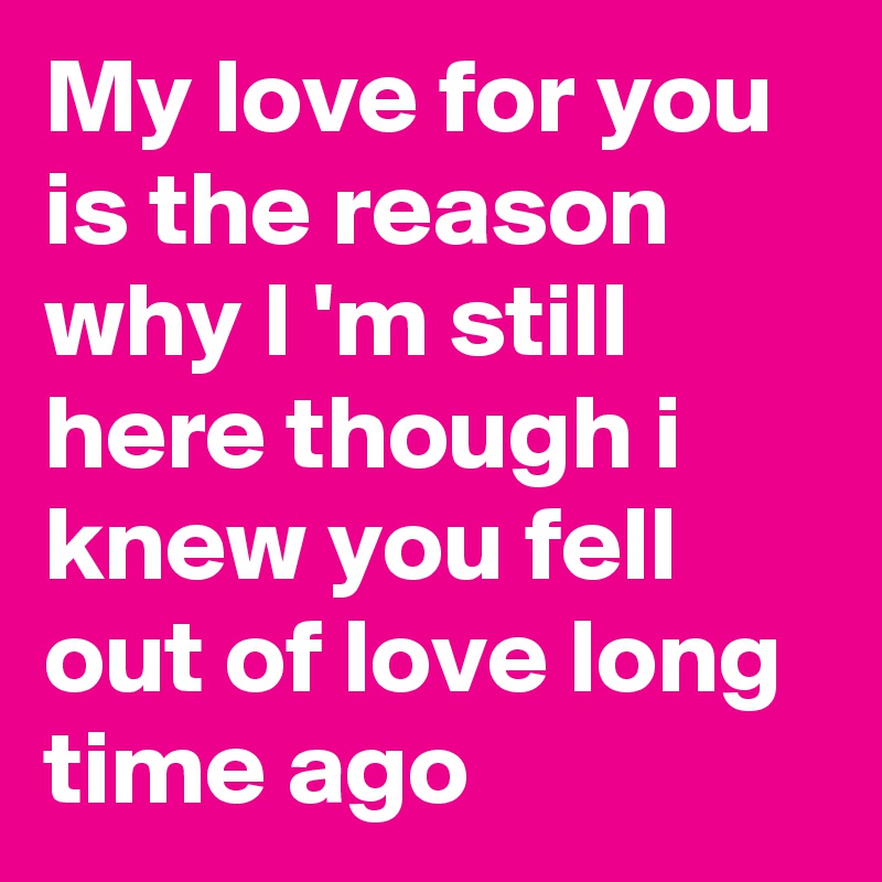 My love for you is the reason why I 'm still here though i knew you fell out of love long time ago