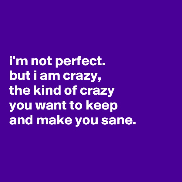 


i'm not perfect.
but i am crazy,
the kind of crazy
you want to keep
and make you sane.


