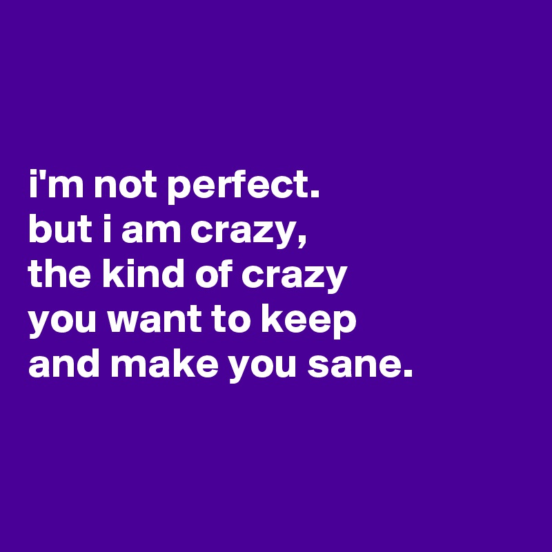 


i'm not perfect.
but i am crazy,
the kind of crazy
you want to keep
and make you sane.


