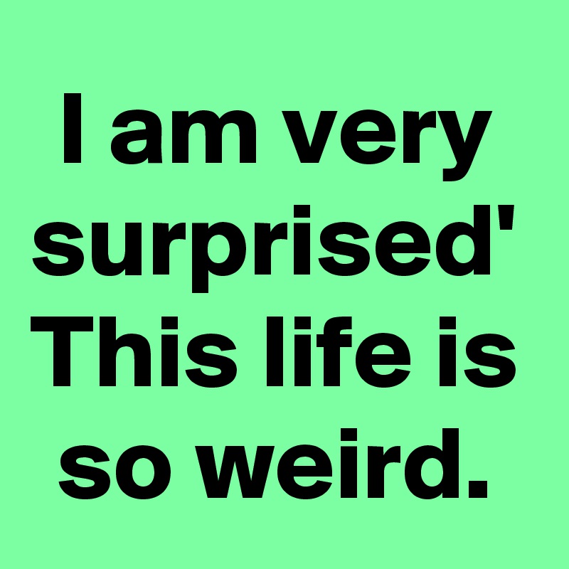 I am very surprised' This life is so weird.