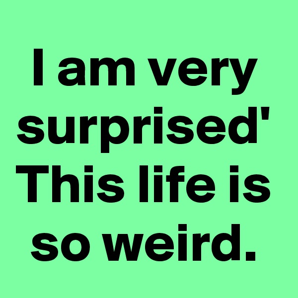 I am very surprised' This life is so weird.