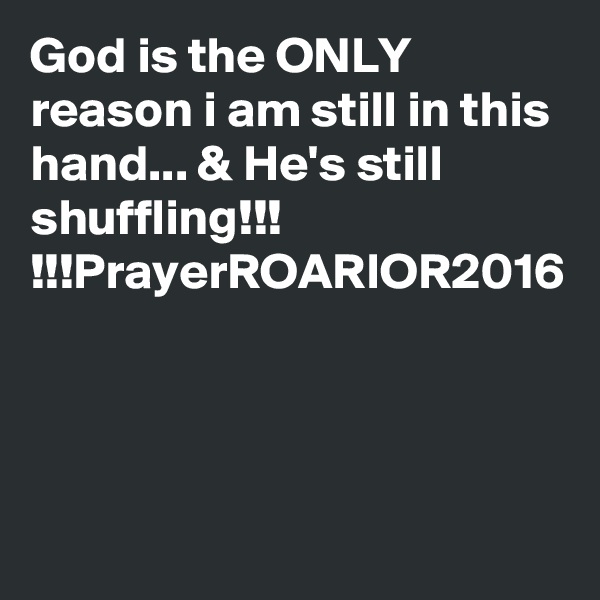 God is the ONLY reason i am still in this hand... & He's still shuffling!!! !!!PrayerROARIOR2016