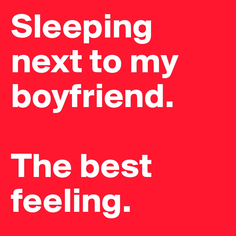 Sleeping next to my boyfriend. 

The best feeling. 