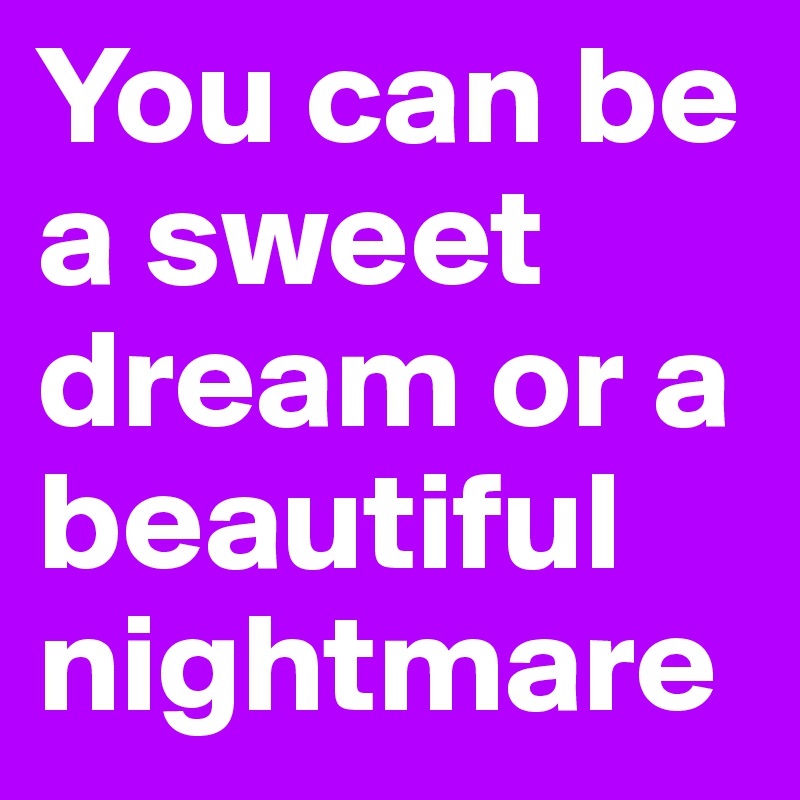 You can be a sweet dream or a beautiful nightmare 