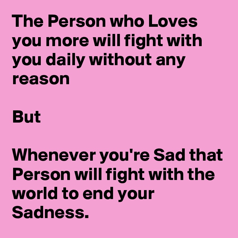 The Person who Loves you more will fight with you daily without any reason

But

Whenever you're Sad that Person will fight with the world to end your Sadness.