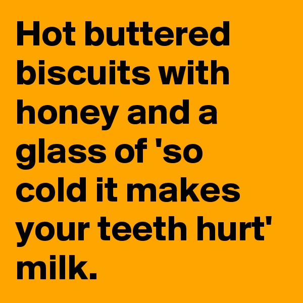 Hot buttered biscuits with honey and a glass of 'so cold it makes your teeth hurt' milk.