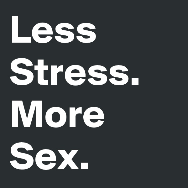 Less Stress.
More 
Sex.