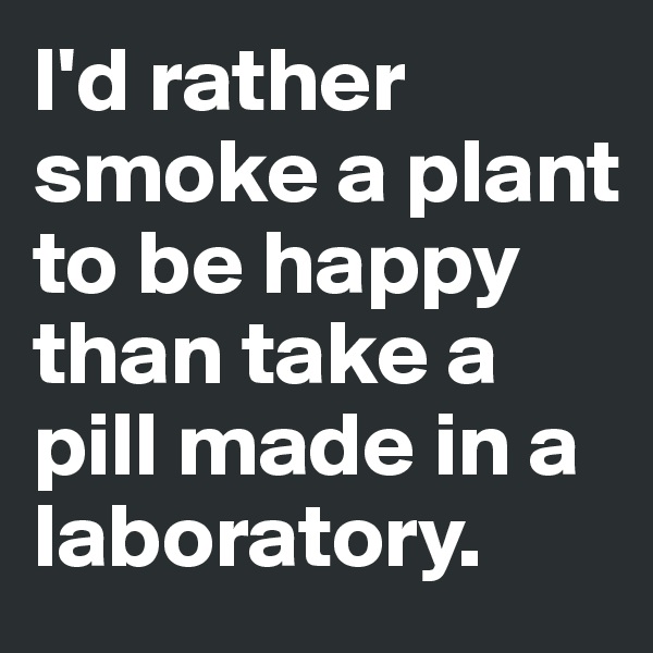 I'd rather smoke a plant to be happy than take a pill made in a laboratory. 