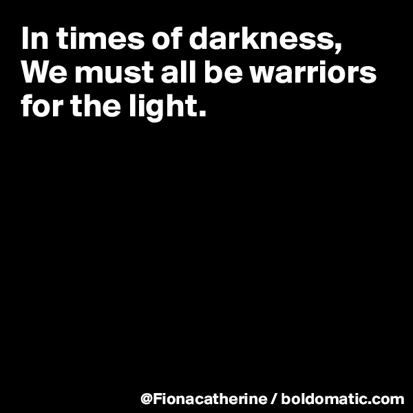 In times of darkness,
We must all be warriors for the light.








