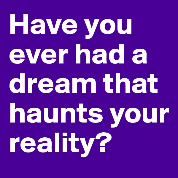 Have you ever had a dream that haunts your reality? 