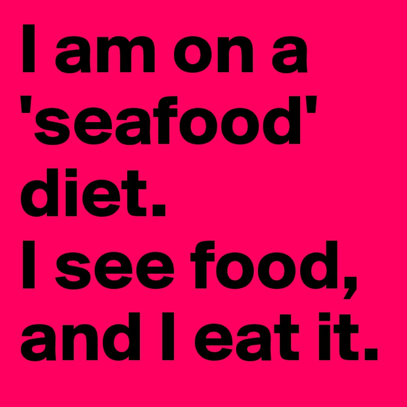 I am on a 'seafood' diet. I see food, and I eat it. - Post by ...