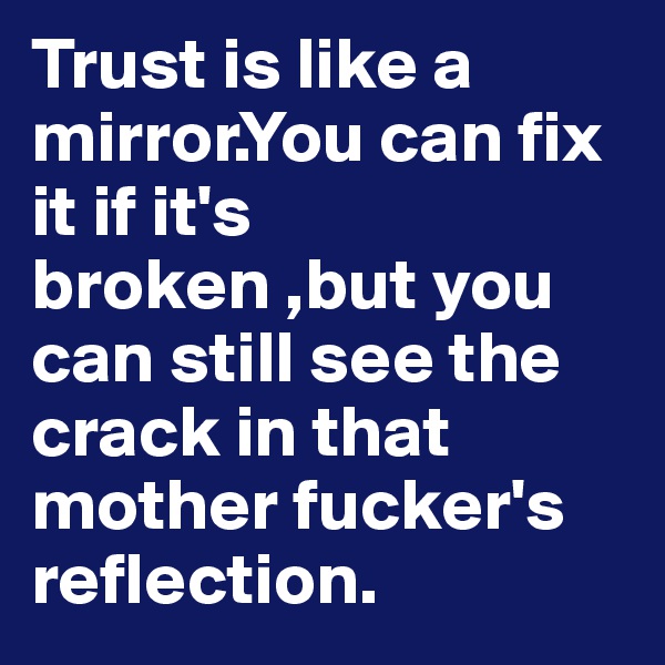 Trust is like a mirror.You can fix it if it's broken ,but you can still see the crack in that mother fucker's reflection.