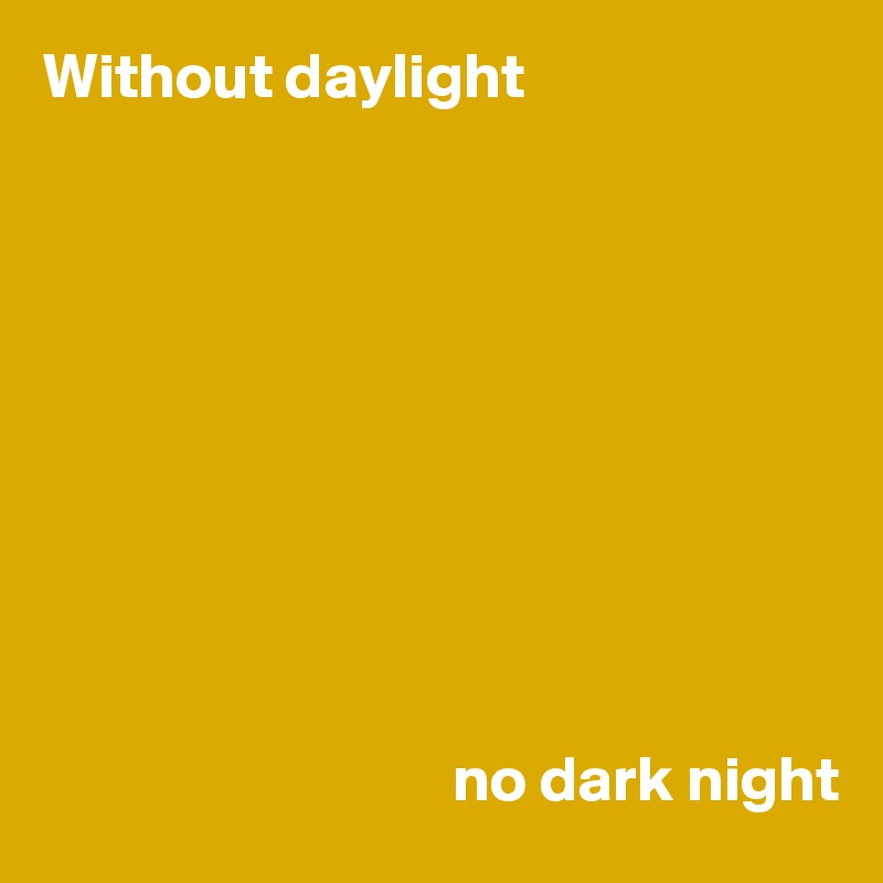 Without daylight 










                                no dark night
