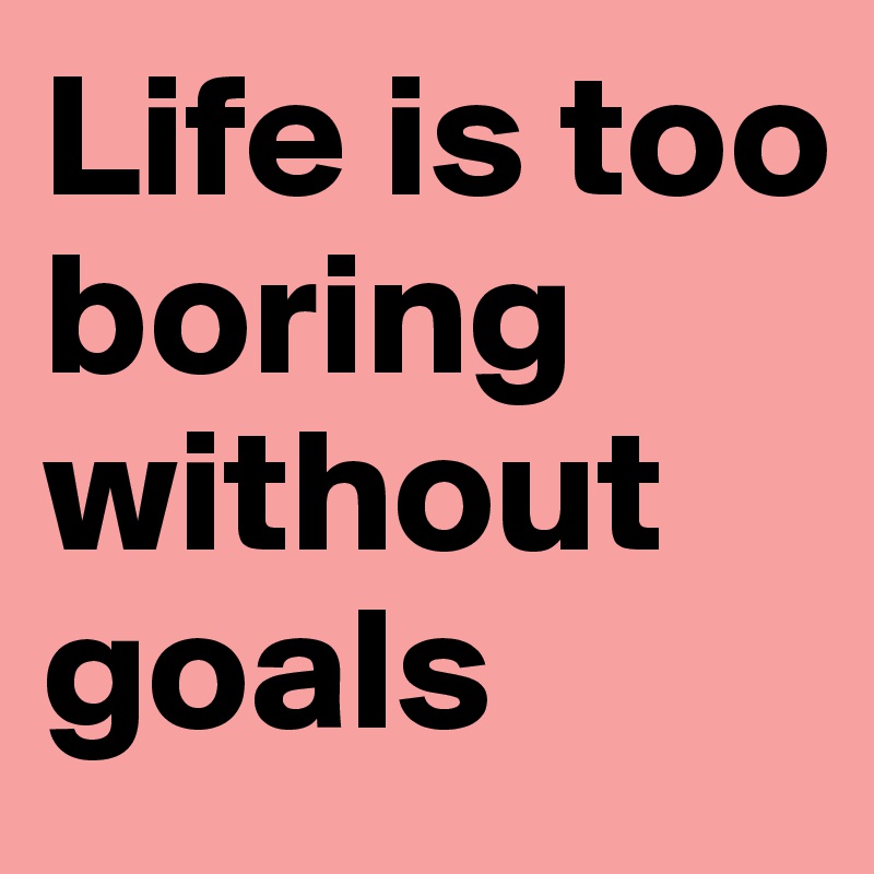 Life is too boring without goals 