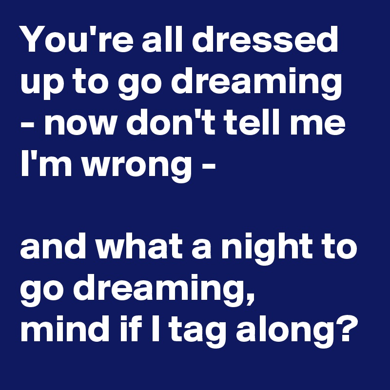 You're all dressed up to go dreaming - now don't tell me I'm wrong - 

and what a night to go dreaming,
mind if I tag along?