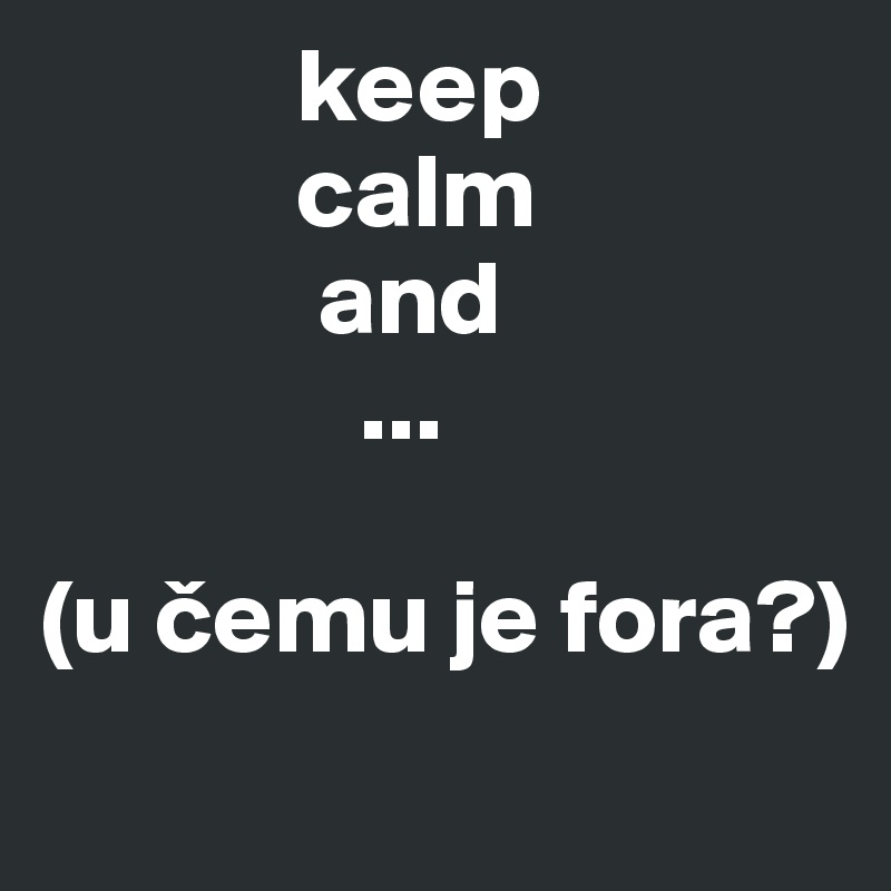             keep
            calm
             and
               ...

(u cemu je fora?)
